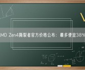 AMD Zen4撕裂者官方价格公布：最多便宜38％！