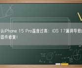 苹果承认iPhone 15 Pro温度过高：iOS 17漏洞导致的 未来可通过固件修复！