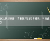 45寸8K大屏超亮眼！吉利银河E8实车曝光：科技感超越比亚迪汉！