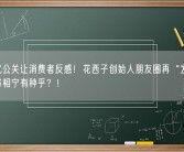 发疯式公关让消费者反感！花西子创始人朋友圈再“发疯”：王侯将相宁有种乎？！