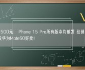 便宜1500元！iPhone 15 Pro所有版本均破发 经销商喊话苹果没华为Mate60好卖！