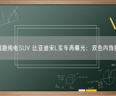 全新猎跑纯电SUV 比亚迪宋L实车再曝光：双色内饰挺豪华！