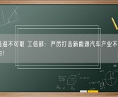 互黑造谣不可取 工信部：严厉打击新能源汽车产业不正当竞争行为！