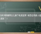 四川50多岁阿姨带女儿拿下电竞冠军 和四位同龄人组成了“夕阳红战队”！