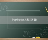 PlayStation总舵主辞职！