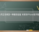 苹果公司正在研发一种新的设备 未拆封iPhone免开箱即可更新！