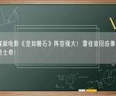 张艺谋新电影《坚如磐石》阵容强大！雷佳音回应像误入狼窝的哈士奇！