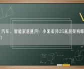 手机、汽车、智能家居通用！小米澎湃OS底层架构曝光：彻底重写！