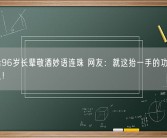 男孩给96岁长辈敬酒妙语连珠 网友：就这抬一手的功夫够我学好久！