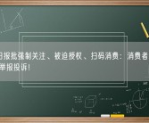 人民日报批强制关注、被迫授权、扫码消费：消费者有权拒绝 可举报投诉！
