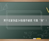男子在家伪造34张假币被抓 可真“刑”！