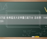 16.58万起 哈弗猛龙大定单量已超万台 总经理：Hi4十年之内无对手！