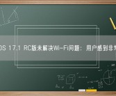 苹果iOS 17.1 RC版未解决Wi-Fi问题：用户感到非常失望！