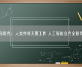 马斯克：人类终将无需工作 人工智能会完全替代！