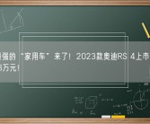 性能最强的“家用车”来了！2023款奥迪RS 4上市：售价82.88万元！