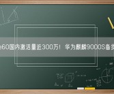 Mate60国内激活量近300万！华为麒麟9000S备货曝光