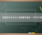 美媒：美国发布对华芯片设限最终规则 10年内不得扩产！