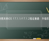 苹果突然关闭iOS 17.1.1/17.1.2验证通道：升级后无法回退！