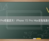 A17 Pro性能逆天！iPhone 15 Pro Max安兔兔跑分出炉