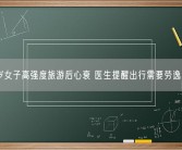 67岁女子高强度旅游后心衰 医生提醒出行需要劳逸结合！