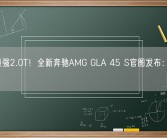 地表最强2.0T！全新奔驰AMG GLA 45 S官图发布：4.3秒破百！