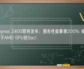 三星Exynos 2400即将发布：图形性能暴增200% 或是最后一款基于AMD GPU的Soc！