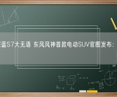 长安深蓝S7大无语 东风风神首款电动SUV官图发布：太像了！