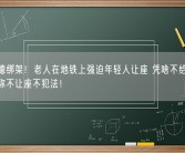 别道德绑架！老人在地铁上强迫年轻人让座 凭啥不给我让：官方称不让座不犯法！