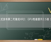 高通正式发布第二代骁龙XR2：GPU性能提升2.5倍 支持3Kx3K！