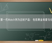 苹果将第一代Watch列为过时产品：包括黄金和爱马仕定制版！