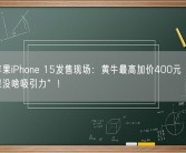 实探苹果iPhone 15发售现场：黄牛最高加价400元 称“今年苹果没啥吸引力”！