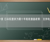狂追中美 日本拟提供为期十年税收激励政策：支持电动车和芯片！