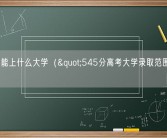 545分能上什么大学（"545分高考大学录取范围"）