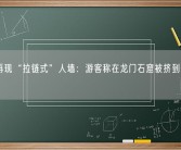 多地再现“拉链式”人墙：游客称在龙门石窟被挤到怀疑人生！