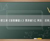 张小斐主演《拯救嫌疑人》票房破5亿 网友：反转太多！