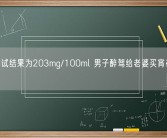 酒精测试结果为203mg/100ml 男子醉驾给老婆买宵夜被抓 ！
