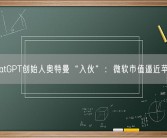 ChatGPT创始人奥特曼“入伙”：微软市值逼近苹果！