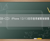 不是USB-C口！iPhone 12/13在印度将被限制销售 苹果坚决反对！