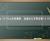 iPhone 15 Plus价格暴降：渠道价比苹果官网14 Plus都便宜！
