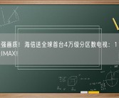 地表最强画质！海信送全球首台4万级分区数电视：110寸在家体验IMAX！