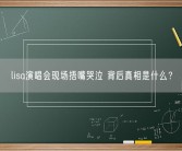 lisa演唱会现场捂嘴哭泣 背后真相是什么？