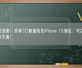苹果没加密！安卓C口数据线在iPhone 15测试：可以用 充电功率不高！