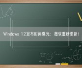Windows 12发布时间曝光：微软重磅更新！