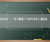 真“移动内存”！男子腰缠275根内存条入境被查：又是威刚!