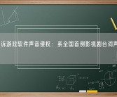 孙红雷诉游戏软件声音侵权：系全国首例影视剧台词声音权纠纷案！