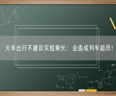火车出行不建议买短乘长：会造成列车超员！