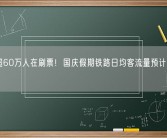 每秒超60万人在刷票！国庆假期铁路日均客流量预计是春运两倍！