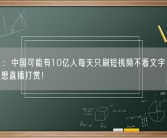 周鸿祎：中国可能有10亿人每天只刷短视频不看文字 年轻人不要只想直播打赏！