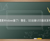 媲美Windows版了！微信、QQ全新UOS版本发布！