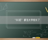 “80后”都当大学校长了 今年以来至少5位“80后”走上高校领导岗位！